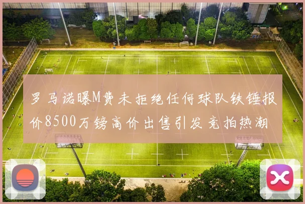 罗马诺曝M费未拒绝任何球队铁锤报价8500万镑高价出售引发竞拍热潮