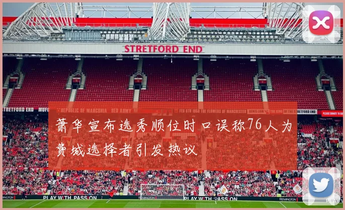 萧华宣布选秀顺位时口误称76人为费城选择者引发热议