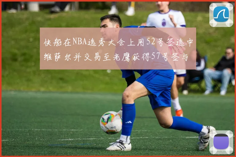 快船在NBA选秀大会上用52号签选中维萨尔并交易至老鹰获得57号签与现金补偿