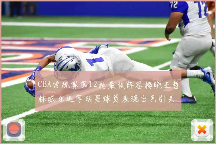 CBA常规赛第12轮最佳阵容揭晓王哲林威尔逊等明星球员表现出色引关注