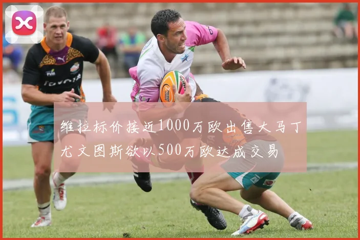 维拉标价接近1000万欧出售大马丁尤文图斯欲以500万欧达成交易