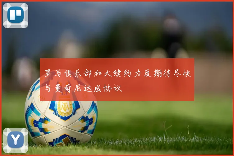 罗马俱乐部加大续约力度期待尽快与曼奇尼达成协议