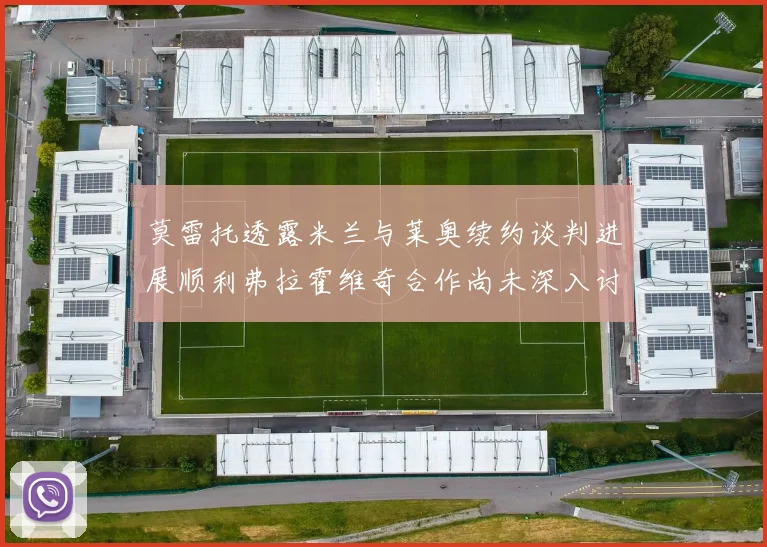 莫雷托透露米兰与莱奥续约谈判进展顺利弗拉霍维奇合作尚未深入讨论