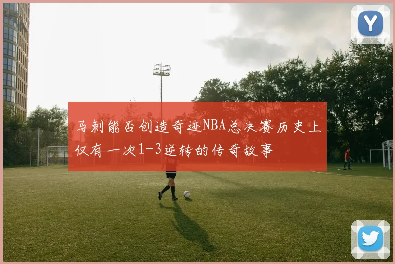 马刺能否创造奇迹NBA总决赛历史上仅有一次1-3逆转的传奇故事