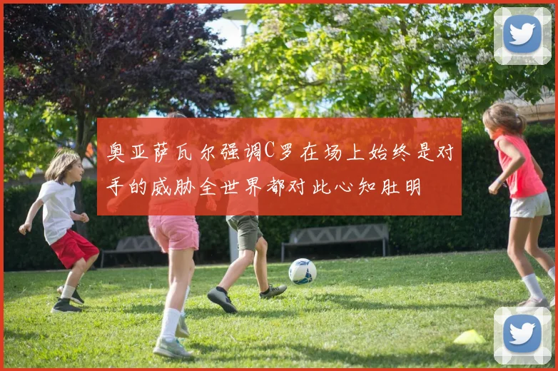 奥亚萨瓦尔强调C罗在场上始终是对手的威胁全世界都对此心知肚明