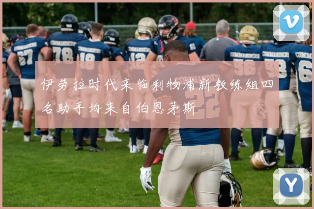 伊劳拉时代来临利物浦新教练组四名助手均来自伯恩茅斯