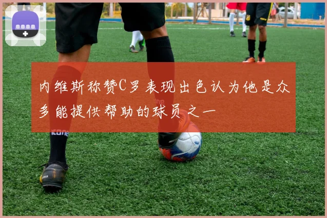 内维斯称赞C罗表现出色认为他是众多能提供帮助的球员之一