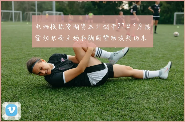 电讯报称清湖资本计划于27年5月接管切尔西主场和胸前赞助谈判仍未取得进展