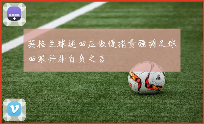 英格兰球迷回应傲慢指责强调足球回家并非自负之言