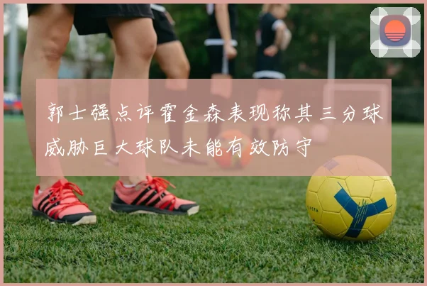 郭士强点评霍金森表现称其三分球威胁巨大球队未能有效防守