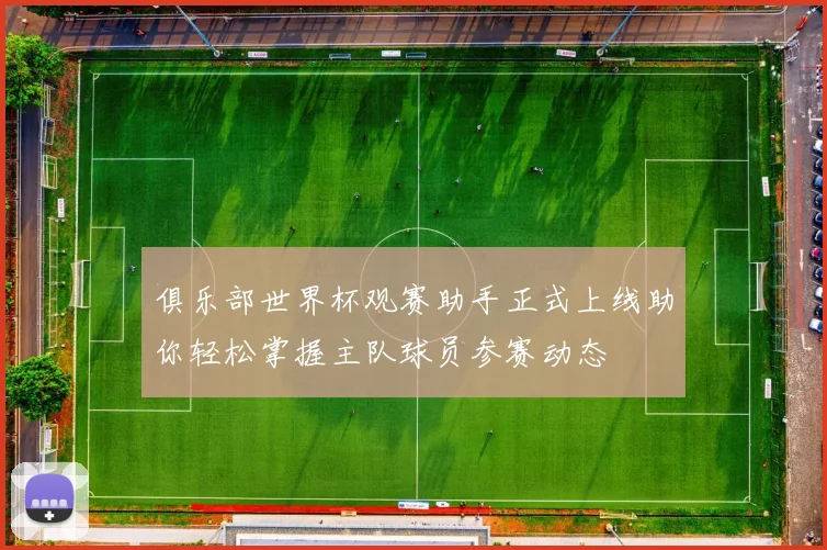 俱乐部世界杯观赛助手正式上线助你轻松掌握主队球员参赛动态